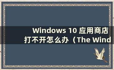 Windows 10 应用商店打不开怎么办（The Wind10 App Store 打不开）